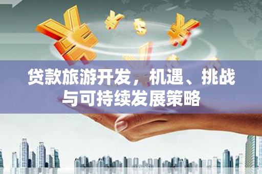 斗六贷款旅游开发，机遇、挑战与可持续发展策略