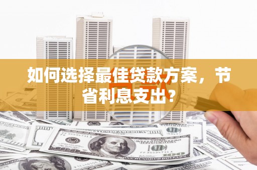 斗六如何选择最佳贷款方案，节省利息支出？