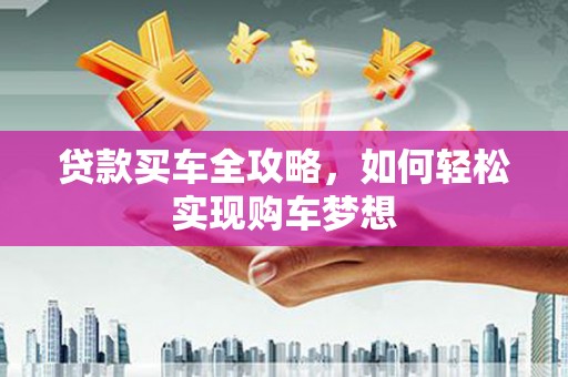 斗六贷款买车全攻略，如何轻松实现购车梦想