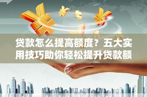 斗六贷款怎么提高额度？五大实用技巧助你轻松提升贷款额度