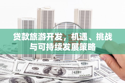 斗六贷款旅游开发，机遇、挑战与可持续发展策略