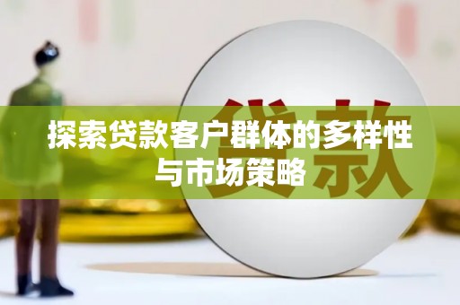斗六探索贷款客户群体的多样性与市场策略