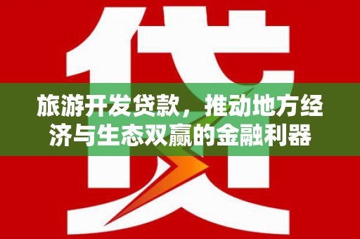 斗六旅游开发贷款，推动地方经济与生态双赢的金融利器
