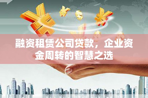 斗六融资租赁公司贷款，企业资金周转的智慧之选