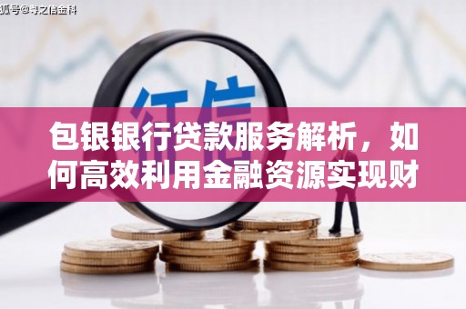 斗六包银银行贷款服务解析，如何高效利用金融资源实现财富增长