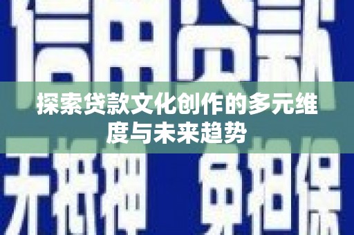 斗六探索贷款文化创作的多元维度与未来趋势