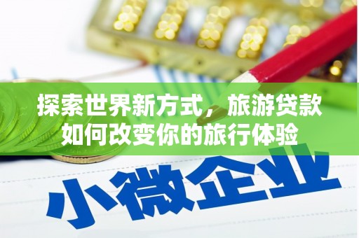 斗六探索世界新方式，旅游贷款如何改变你的旅行体验