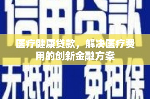 斗六医疗健康贷款，解决医疗费用的创新金融方案