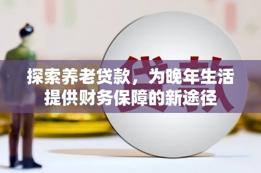 斗六探索养老贷款，为晚年生活提供财务保障的新途径