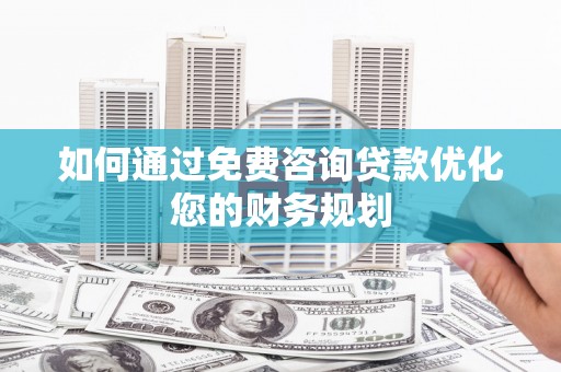 斗六如何通过免费咨询贷款优化您的财务规划
