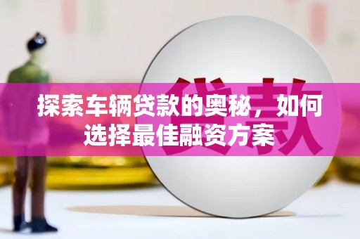 斗六探索车辆贷款的奥秘，如何选择最佳融资方案