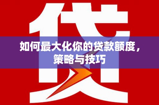 斗六如何最大化你的贷款额度，策略与技巧