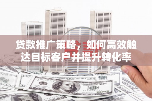 斗六贷款推广策略，如何高效触达目标客户并提升转化率