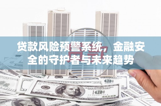 斗六贷款风险预警系统，金融安全的守护者与未来趋势