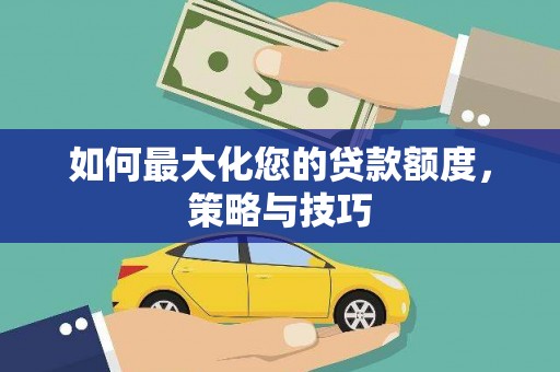 斗六如何最大化您的贷款额度，策略与技巧