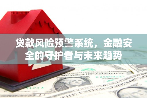 斗六贷款风险预警系统，金融安全的守护者与未来趋势