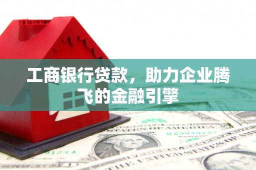 斗六工商银行贷款，助力企业腾飞的金融引擎