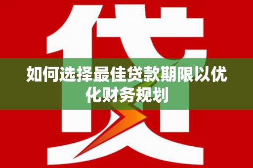 斗六如何选择最佳贷款期限以优化财务规划