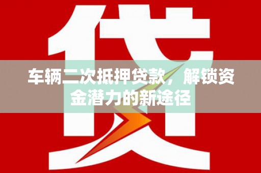 斗六车辆二次抵押贷款，解锁资金潜力的新途径