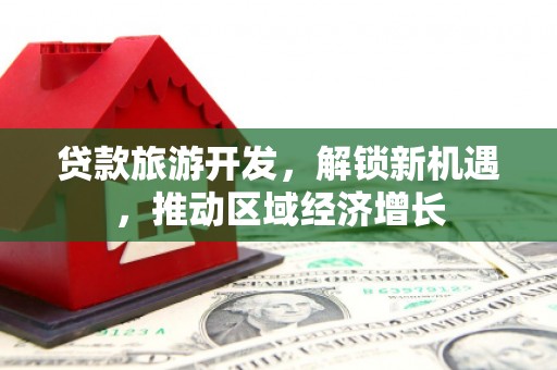 斗六贷款旅游开发，解锁新机遇，推动区域经济增长