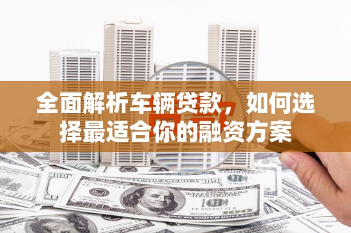 斗六全面解析车辆贷款，如何选择最适合你的融资方案