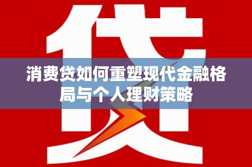 斗六消费贷如何重塑现代金融格局与个人理财策略