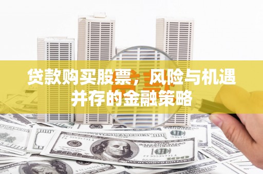 斗六贷款购买股票，风险与机遇并存的金融策略