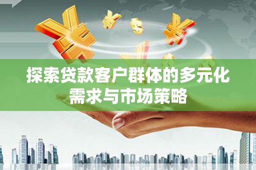 斗六探索贷款客户群体的多元化需求与市场策略