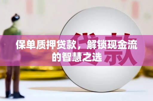 斗六保单质押贷款，解锁现金流的智慧之选
