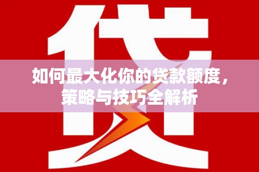 斗六如何最大化你的贷款额度，策略与技巧全解析