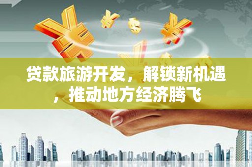 斗六贷款旅游开发，解锁新机遇，推动地方经济腾飞