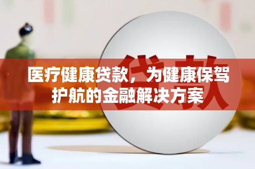 斗六医疗健康贷款，为健康保驾护航的金融解决方案