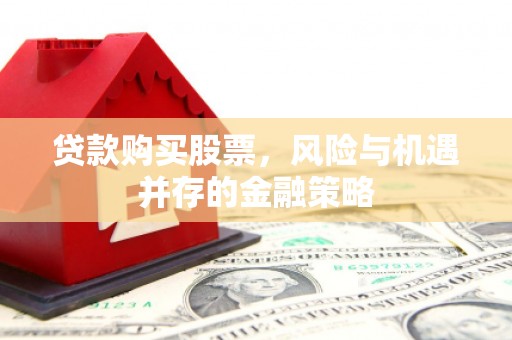 斗六贷款购买股票，风险与机遇并存的金融策略