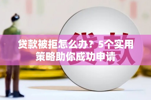 斗六贷款被拒怎么办？5个实用策略助你成功申请