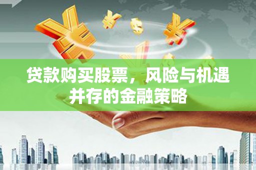 斗六贷款购买股票，风险与机遇并存的金融策略