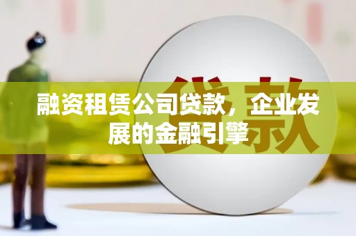 斗六融资租赁公司贷款，企业发展的金融引擎