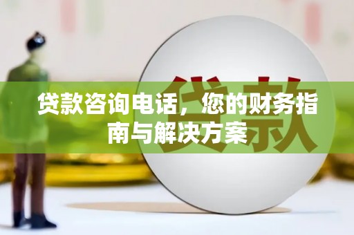 斗六贷款咨询电话，您的财务指南与解决方案